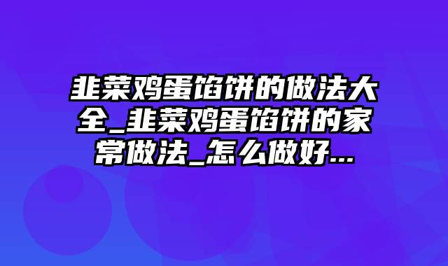 韭菜鸡蛋馅饼的做法大全_韭菜鸡蛋馅饼的家常做法_怎么做好...