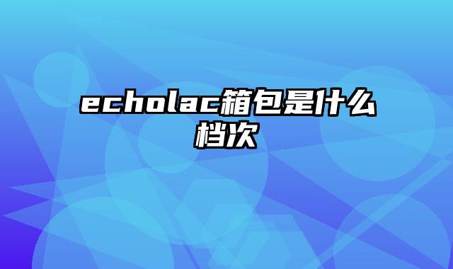 echolac箱包是什么档次