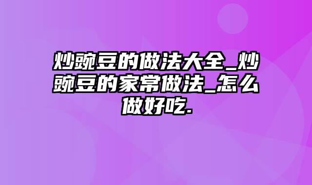 炒豌豆的做法大全_炒豌豆的家常做法_怎么做好吃.