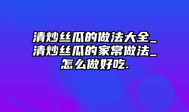 清炒丝瓜的做法大全_清炒丝瓜的家常做法_怎么做好吃.