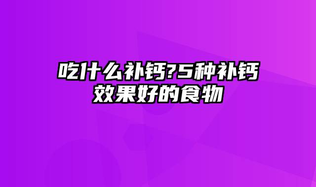 吃什么补钙?5种补钙效果好的食物