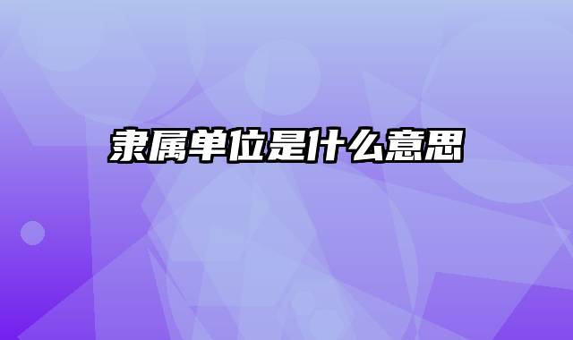 隶属单位是什么意思