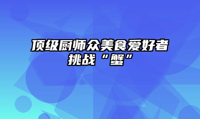 顶级厨师众美食爱好者挑战“蟹”