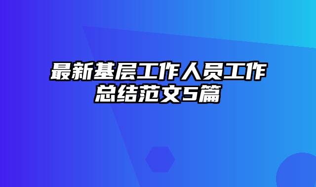 最新基层工作人员工作总结范文5篇