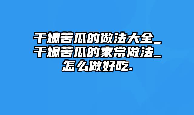 干煸苦瓜的做法大全_干煸苦瓜的家常做法_怎么做好吃.