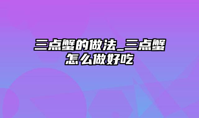 三点蟹的做法_三点蟹怎么做好吃