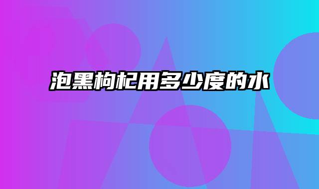 泡黑枸杞用多少度的水