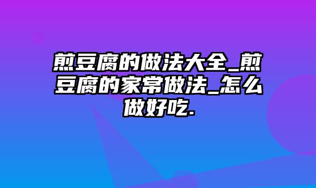 煎豆腐的做法大全_煎豆腐的家常做法_怎么做好吃.