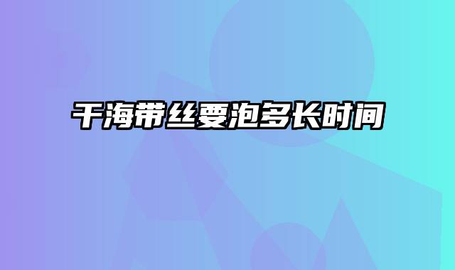 干海带丝要泡多长时间