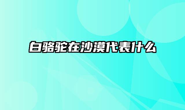 白骆驼在沙漠代表什么