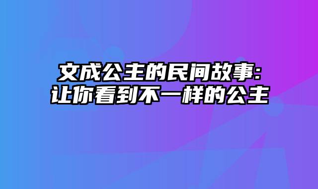 文成公主的民间故事:让你看到不一样的公主