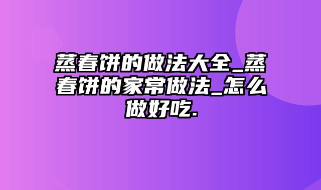 蒸春饼的做法大全_蒸春饼的家常做法_怎么做好吃.