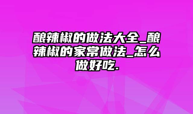 酿辣椒的做法大全_酿辣椒的家常做法_怎么做好吃.