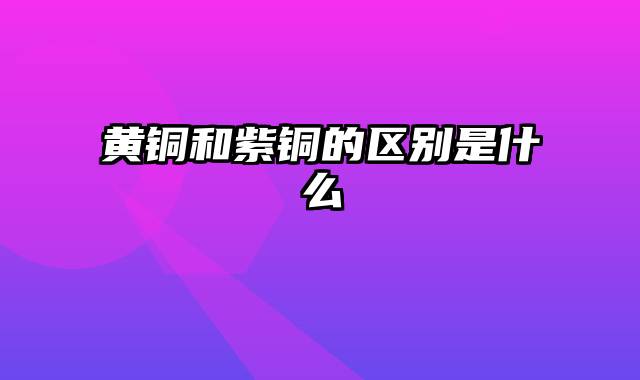 黄铜和紫铜的区别是什么