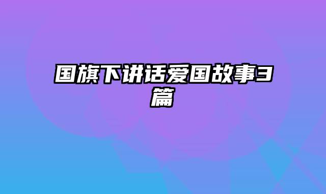 国旗下讲话爱国故事3篇