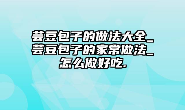 芸豆包子的做法大全_芸豆包子的家常做法_怎么做好吃.