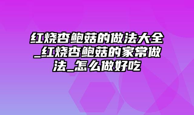 红烧杏鲍菇的做法大全_红烧杏鲍菇的家常做法_怎么做好吃