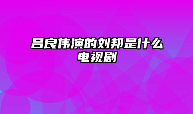 吕良伟演的刘邦是什么电视剧