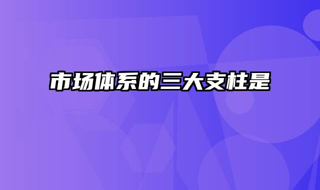 市场体系的三大支柱是