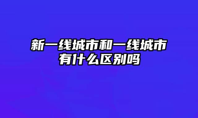 新一线城市和一线城市有什么区别吗