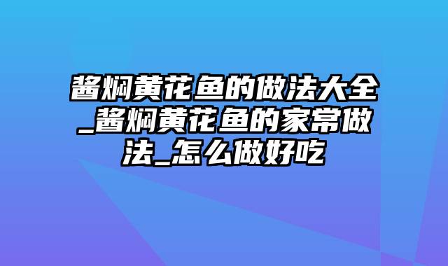 酱焖黄花鱼的做法大全_酱焖黄花鱼的家常做法_怎么做好吃