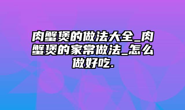 肉蟹煲的做法大全_肉蟹煲的家常做法_怎么做好吃.