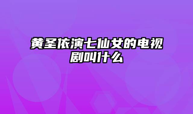 黄圣依演七仙女的电视剧叫什么