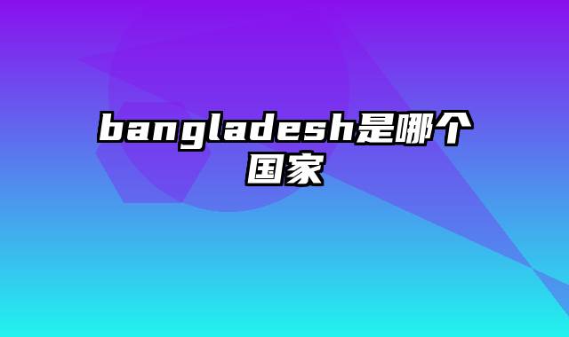 bangladesh是哪个国家