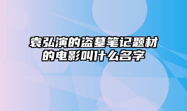 袁弘演的盗墓笔记题材的电影叫什么名字