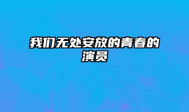 我们无处安放的青春的演员