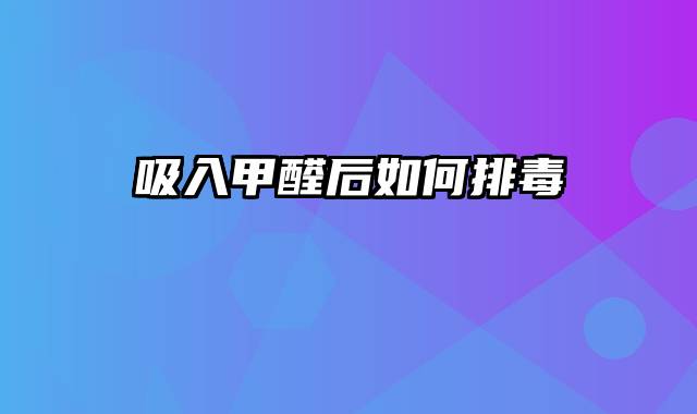 吸入甲醛后如何排毒