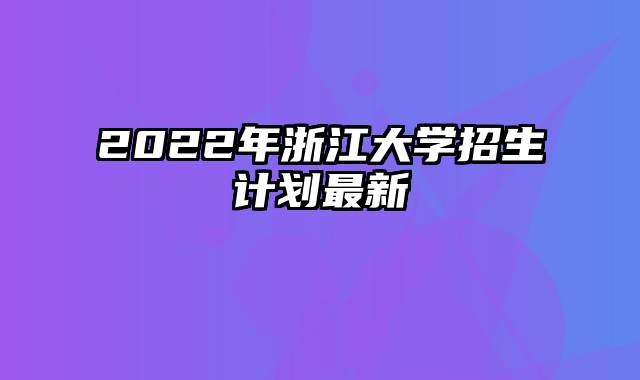 2022年浙江大学招生计划最新