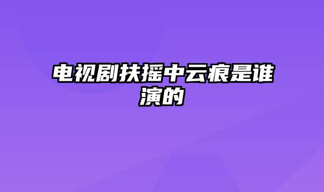 电视剧扶摇中云痕是谁演的