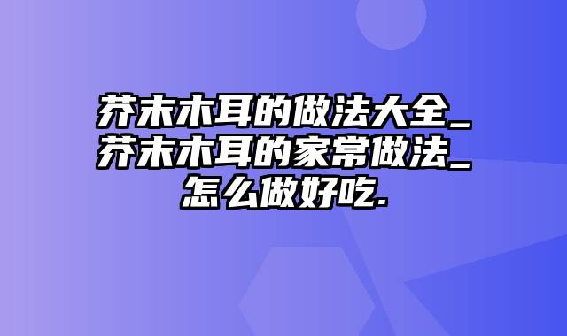 芥末木耳的做法大全_芥末木耳的家常做法_怎么做好吃.