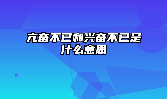 亢奋不已和兴奋不已是什么意思