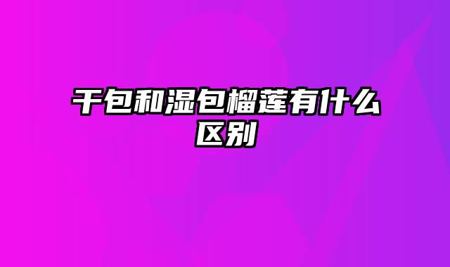 干包和湿包榴莲有什么区别