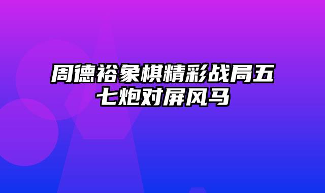 周德裕象棋精彩战局五七炮对屏风马