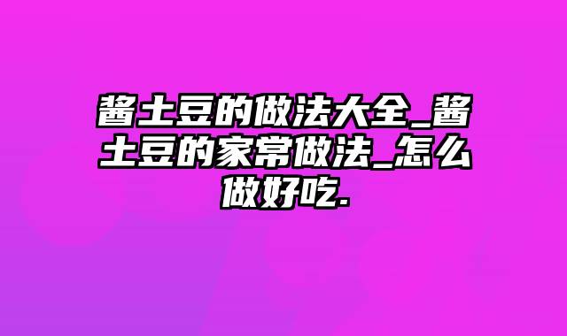 酱土豆的做法大全_酱土豆的家常做法_怎么做好吃.