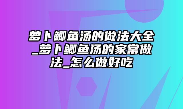 萝卜鲫鱼汤的做法大全_萝卜鲫鱼汤的家常做法_怎么做好吃