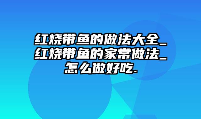 红烧带鱼的做法大全_红烧带鱼的家常做法_怎么做好吃.