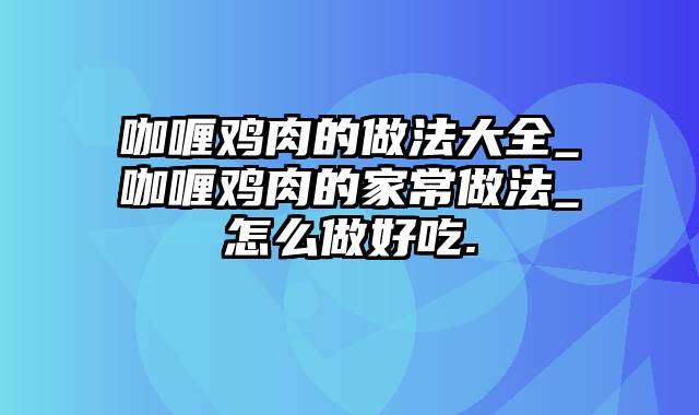 咖喱鸡肉的做法大全_咖喱鸡肉的家常做法_怎么做好吃.