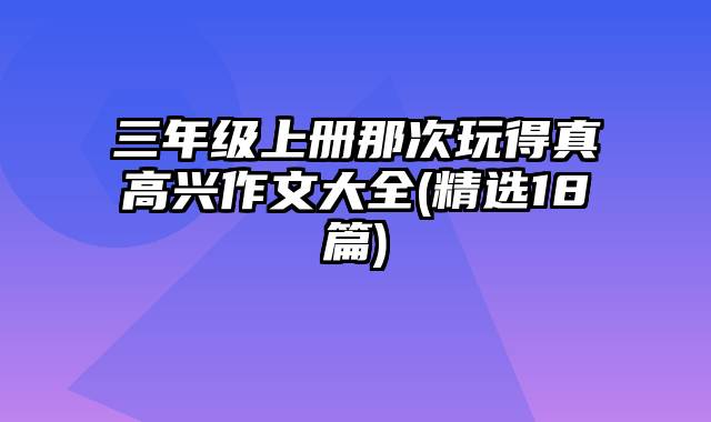 三年级上册那次玩得真高兴作文大全(精选18篇)