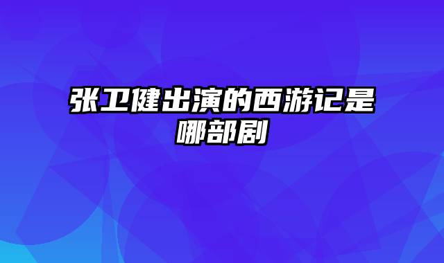 张卫健出演的西游记是哪部剧