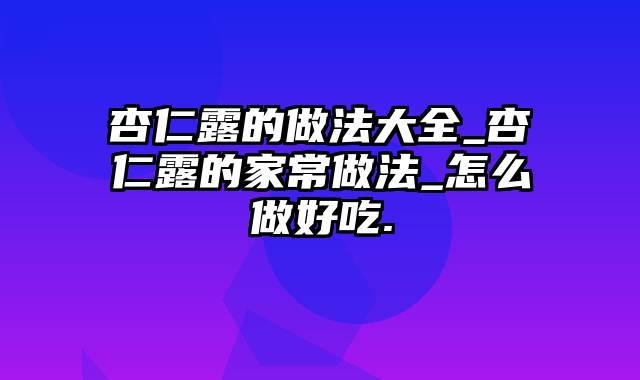 杏仁露的做法大全_杏仁露的家常做法_怎么做好吃.