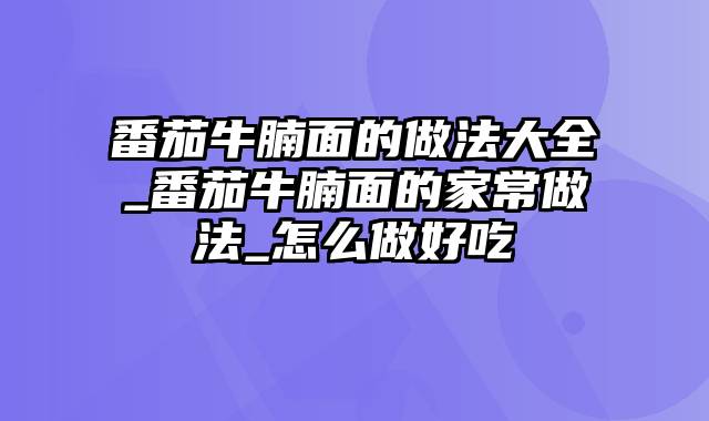 番茄牛腩面的做法大全_番茄牛腩面的家常做法_怎么做好吃