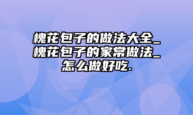 槐花包子的做法大全_槐花包子的家常做法_怎么做好吃.