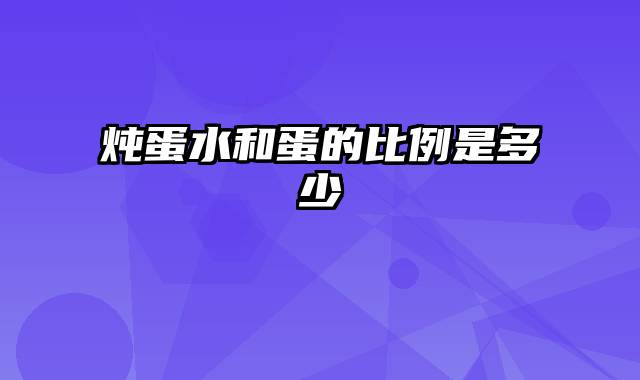 炖蛋水和蛋的比例是多少