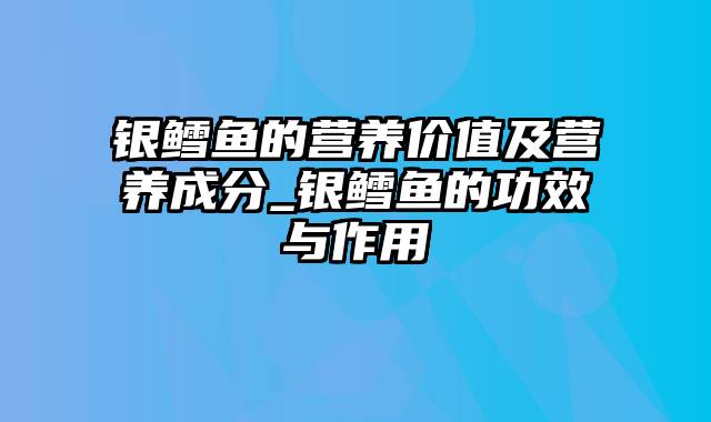 银鳕鱼的营养价值及营养成分_银鳕鱼的功效与作用