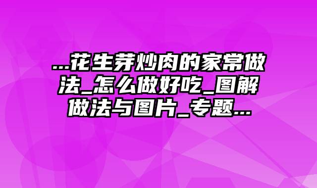 ...花生芽炒肉的家常做法_怎么做好吃_图解做法与图片_专题...