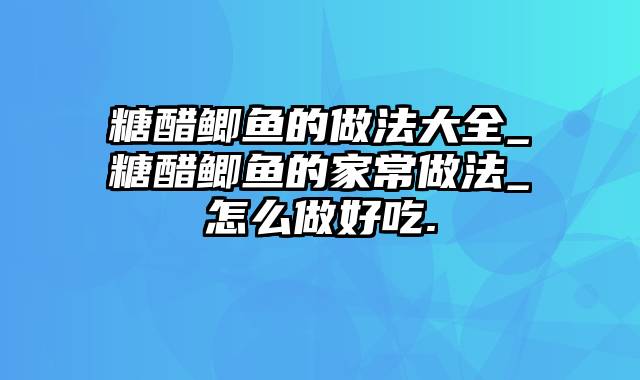 糖醋鲫鱼的做法大全_糖醋鲫鱼的家常做法_怎么做好吃.